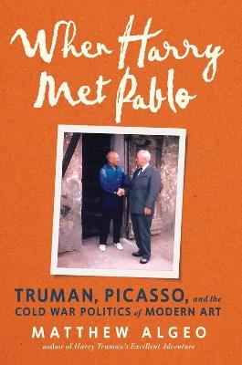 When Harry Met Pablo: Truman, Picasso, and the Cold War Politics of Modern Art - Matthew Algeo - cover