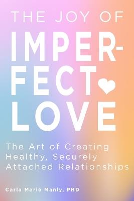 The Joy of Imperfect Love: The Art of Creating Healthy, Securely Attached Relationships - Carla Marie Manly - cover