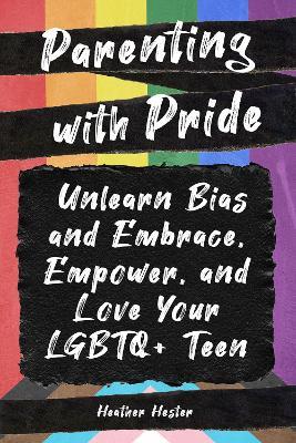 Parenting with Pride: Unlearn Bias and Embrace, Empower, and Love Your LGBTQ+ Teen - Heather Hester - cover