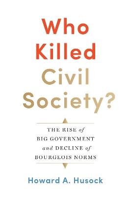 Who Killed Civil Society?: The Rise of Big Government and Decline of Bourgeois Norms - Howard A. Husock - cover