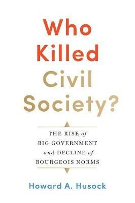 Who Killed Civil Society?: The Rise of Big Government and Decline of Bourgeois Norms - Howard A. Husock - cover