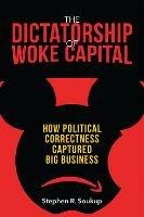 The Dictatorship of Woke Capital: How Political Correctness Captured Big Business - Stephen R. Soukup - cover