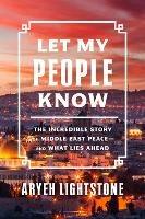 Let My People Know: The Incredible Inside Story of Middle East Peace-and What Lies Ahead - Aryeh Lightstone - cover