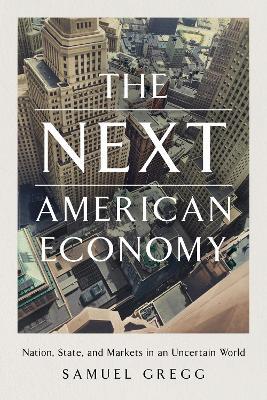 The Next American Economy: Nation, State, and Markets in an Uncertain World - Samuel Gregg - cover