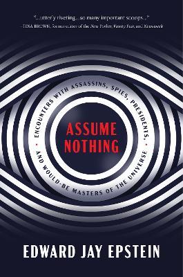 Assume Nothing: Encounters with Assassins, Spies, Presidents, and Would-Be Masters of the Universe - Edward Jay Epstein - cover
