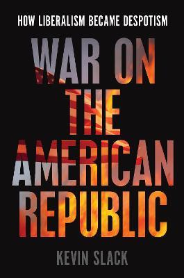 War on the American Republic: How Liberalism Became Despotism - Kevin Slack - cover