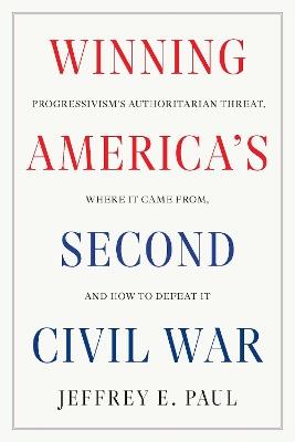 Winning the Second Civil War: Progressivism's Authoritarian Threat, Where It Came from, and How to Defeat It - Jeffrey E. Paul - cover
