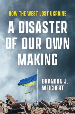 A Disaster of Our Own Making: How the West Lost Ukraine - Brandon J. Weichert - cover