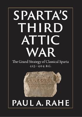 Sparta's Third Attic War: The Grand Strategy of Classical Sparta, 413-404 BC - Paul A. Rahe - cover