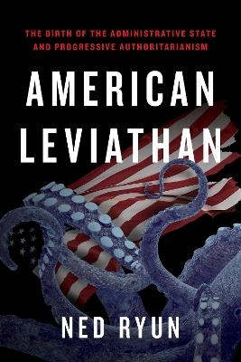 American Leviathan: The Birth of the Administrative State and Progressive Authoritarianism - Ned Ryun - cover