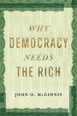 Why Democracy Needs the Rich: The Hidden Benefits of Wealth in a Free Society - John O. McGinnis - cover