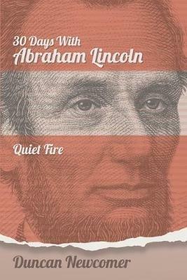 Thirty Days With Abraham Lincoln: Quiet Fire - Duncan Newcomer - cover