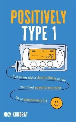 Positively Type 1: How living with a chronic illness can be your most powerful motivator for an extraordinary life - Nick Kundrat - cover
