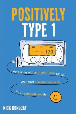 Positively Type 1: How living with a chronic illness can be your most powerful motivator for an extraordinary life - Nick Kundrat - cover
