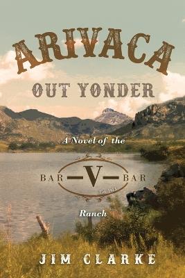 Arivaca Out Yonder: A Novel of the Bar-V-Bar Ranch - Jim Clarke - cover