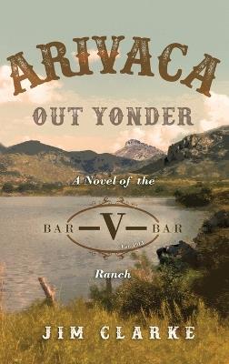 Arivaca Out Yonder: A Novel of the Bar-V-Bar Ranch - Jim Clarke - cover