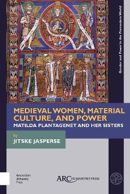 Medieval Women, Material Culture, and Power: Matilda Plantagenet and her Sisters - Jitske Jasperse - cover