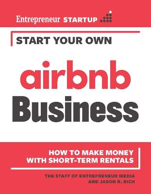 Start Your Own Airbnb Business: How to Make Money With Short-Term Rentals - The Staff of Entrepreneur Media,Jason R. Rich - cover