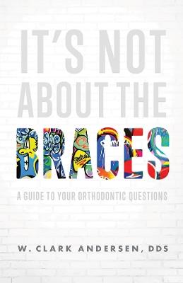 It’s Not About The Braces: A Guide To Your Orthodontic Questions - W. Clark Andersen - cover