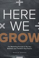 Here We Grow: The Marketing Formula to 10x Your Business and Transform Your Future