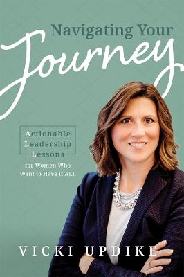 Navigating Your Journey: Actionable Leadership Lessons for Women Who Want to Have it ALL - Vicki Updike - cover