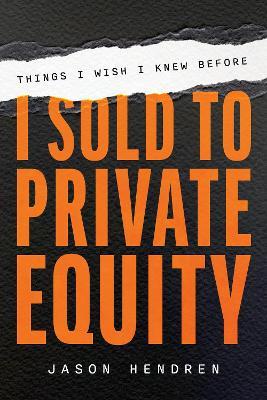 Things I Wish I Knew Before I Sold to Private Equity - Jason Hendren - cover