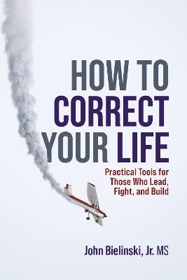 How to Correct Your Life: Practical Tools for Those Who Lead, Fight, and Build - John Bielinski - cover