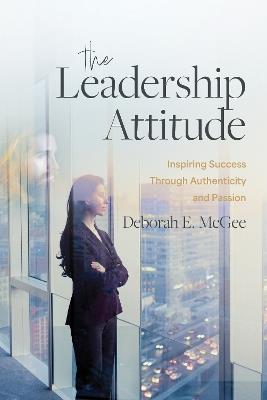 The Leadership Attitude: Inspiring Success Through Authenticity and Passion - Deborah E. McGee - cover