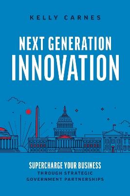 Next Generation Innovation: Supercharge Your Business through Strategic Government Partnerships - Kelly Carnes - cover