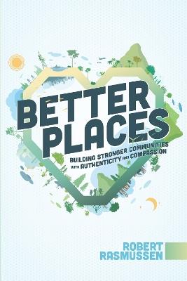 Better Places: Building Stronger Communities With Authenticity and Compassion - Robert Rasmussen - cover