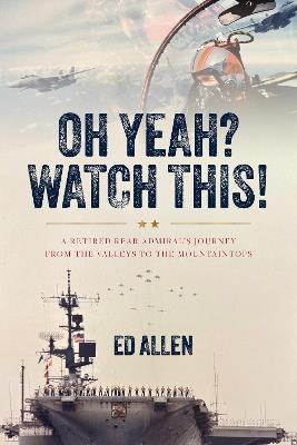 Oh Yeah? Watch This!: A Retired Rear Admiral's Journey from the Valleys to the Mountaintops - Ed Allen - cover