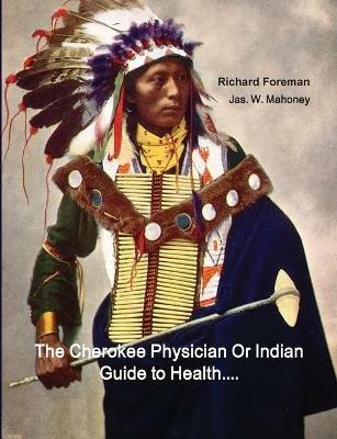 The Cherokee Physician Or Indian Guide to Health: As Given by Richard Foreman a Cherokee Doctor; Comprising a Brief View of Anatomy.: With General Rules for Preserving Health Without the Use of Medicine - Richard Foreman,Jas W Mahoney - cover