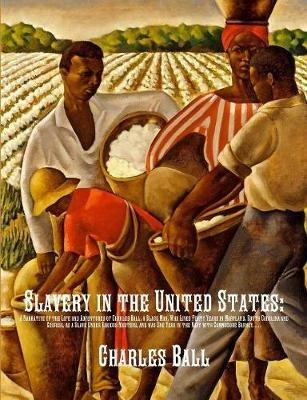 Slavery in the United States: A Narrative of the Life and Adventures of Charles Ball, a Black Man, Who Lived Forty Years in Maryland, South Carolina and Georgia, as a Slave Under Various Masters, and was One Year in the Navy with Commodore Barney, During the Late War - Charles Ball - cover