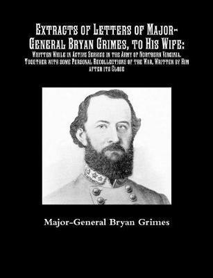 Extracts of Letters of Major-General Bryan Grimes, to His Wife: Written While in Active Service in the Army of Northern Virginia.Together with some Personal Recollections of the War, Written by Him after its Close - Major-General Bryan Grimes - cover