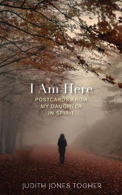 I Am Here: Postcards from My Daughter in Spirit - Judith Jones Togher - cover
