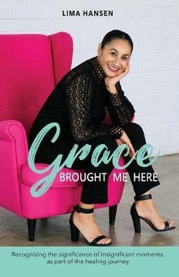 Grace Brought Me Here: Recognizing the significance of insignificant moments, as part of the healing journey - Hansen Lima - cover