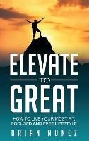 Elevate to Great: How to live your most fit, focused and free lifestyle. - Brian Nunez - cover