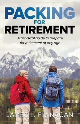 Packing For Retirement: A Practical Guide to Prepare for Retirement at Any Age - James L Flanagan - cover