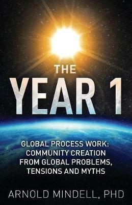 The Year 1: Global Process Work: Community Creation from Global Problems, Tensions and Myths - Arnold Mindell - cover