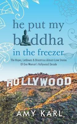 He Put My Buddha In The Freezer: The Hopes, Letdowns & Disastrous Almost-Love Stories Of One Woman's Hollywood Decade - Amy Karl - cover
