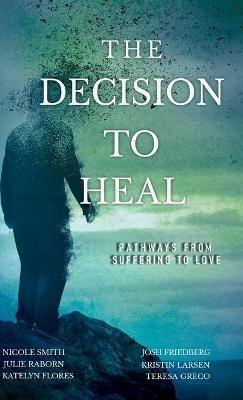 The Decision to Heal: Pathways from Suffering to Love - Julie Raborn,Nicole Smith,Josh Friedberg - cover