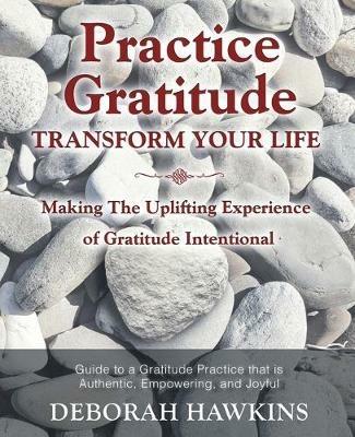Practice Gratitude: Transform Your Life: Making The Uplifting Experience of Gratitude Intentional - Deborah Hawkins - cover
