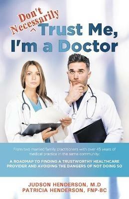 Don't Necessarily Trust Me, I'm a Doctor: A Roadmap to finding a trustworthy health care provider and avoiding the dangers of not doing so - Judson Henderson,Patricia Henderson - cover