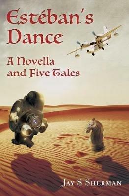 Esteban's Dance: A Novella and Five Tales - Jay S Sherman - cover