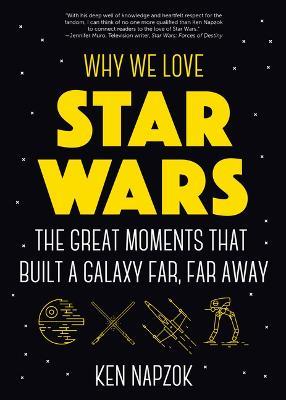 Why We Love Star Wars: The Great Moments That Built A Galaxy Far, Far Away - Ken Napzok - cover