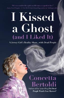 I Kissed a Ghost (and I Liked It): A Jersey Girl’s Reality Show . . . with Dead People (For Fans of Do Dead People Watch You Shower or Inside the Other Side) - Concetta Bertoldi - cover