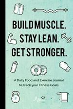 Build Muscle. Stay Lean. Get Stronger.: A Daily Food and Exercise Journal to Track your Fitness Goals (Food Diary)