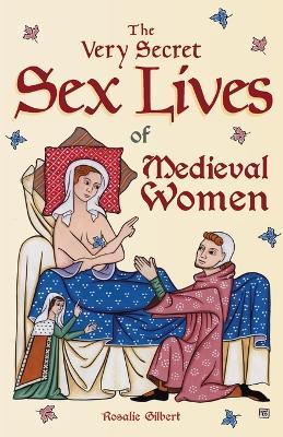 The Very Secret Sex Lives of Medieval Women: An Inside Look at Women & Sex in Medieval Times (Human Sexuality, True Stories, Women in History) - Rosalie Gilbert - cover