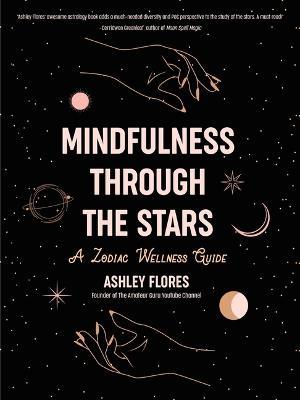 Mindfulness Through the Stars: A Zodiac Wellness Guide (An essential guide for all zodiac signs, personality types, and understanding yourself) - Ashley Flores - cover