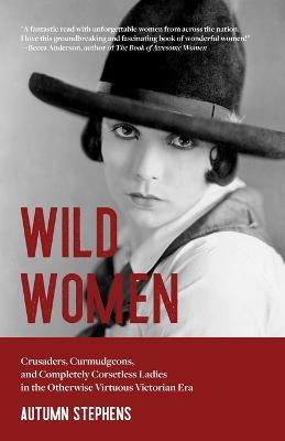 Wild Women: Crusaders, Curmudgeons, and Completely Corsetless Ladies in the Otherwise Virtuous Victorian Era (Feminist gift) - Autumn Stephens - cover
